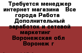  Требуется менеджер интернет-магазина - Все города Работа » Дополнительный заработок и сетевой маркетинг   . Воронежская обл.,Воронеж г.